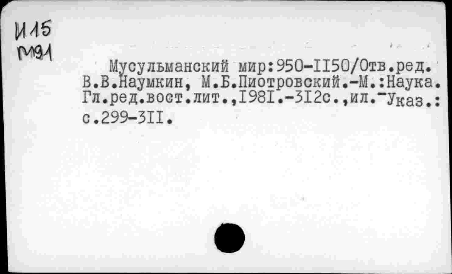 ﻿
Мусульманский мир:950-П50/0тв.ред.
В.В.Наумкин, М.Б.Пиотровский.-М.:Наука. Гл.ред.вост.лит.,1981.-312с.,ил.“Указ.: с.299-311.